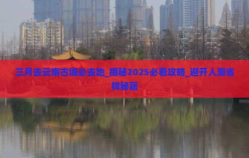 三月去云南古城必去地