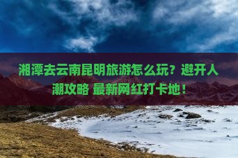 湘潭去云南昆明旅游
