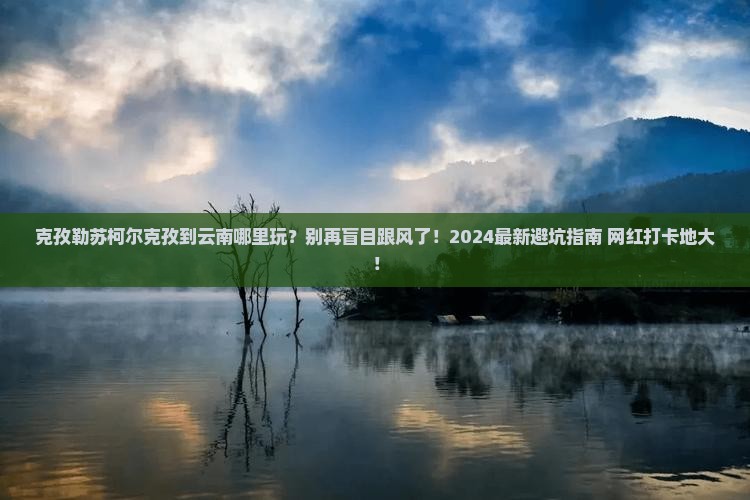 克孜勒苏柯尔克孜到云南哪里玩