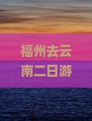 福州去云南二日游