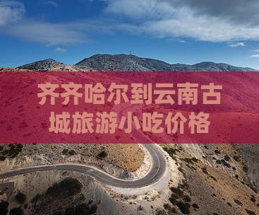 齐齐哈尔到云南古城旅游小吃