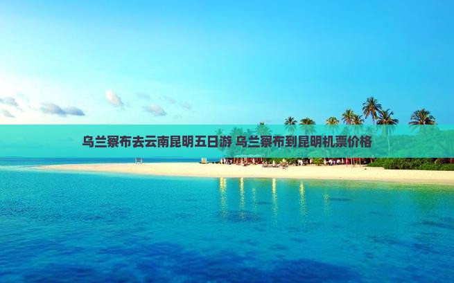 乌兰察布去云南昆明五日游