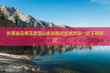 长葛去云南玉龙雪山必去地