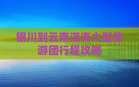 银川到云南洱海大型旅游团