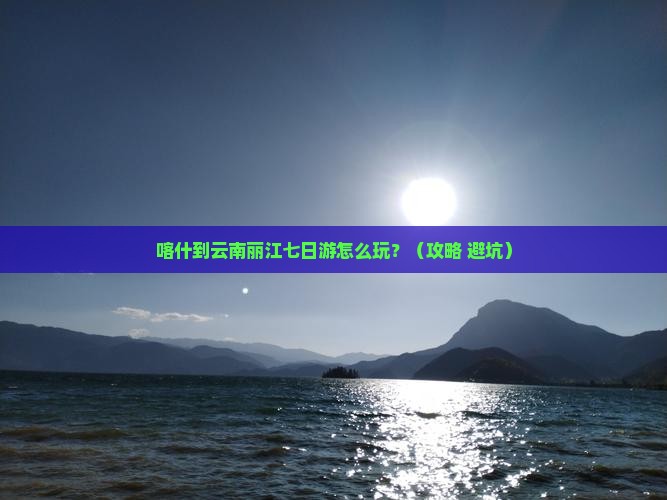 喀什到云南丽江七日游 喀什到云南丽江七日游