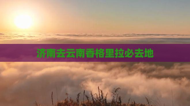 济南去云南香格里拉必去地