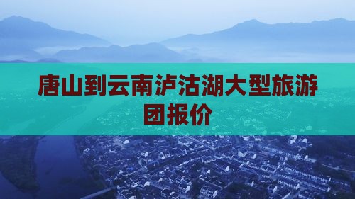 唐山到云南泸沽湖大型旅游团