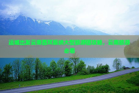 运城去云南西双版纳大型旅游团