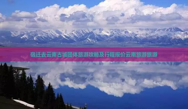 宿迁去云南古城团体旅游