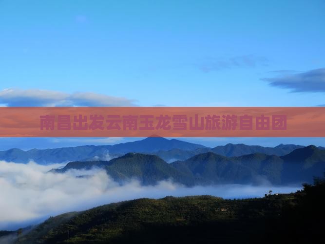 南昌去云南玉龙雪山自由团 南昌去云南玉龙雪山自由团