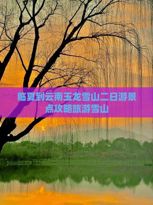 临夏到云南玉龙雪山二日游