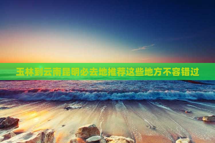 玉林到云南昆明必去地