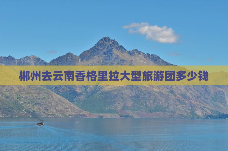 郴州去云南香格里拉大型旅游团