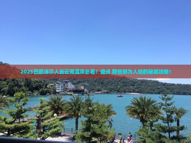 巴彦淖尔去云南温泉必去地