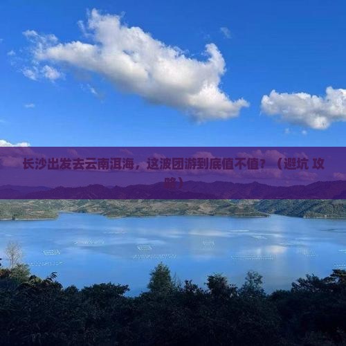 长沙去云南洱海团体旅游