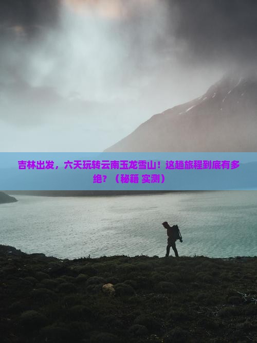 吉林到云南玉龙雪山六日游
