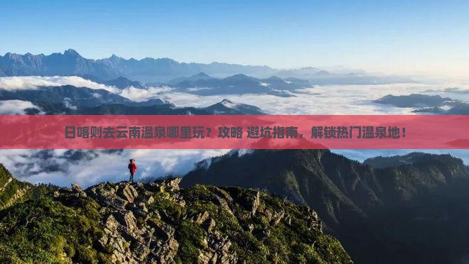 日喀则去云南温泉哪里玩 日喀则去云南温泉哪里玩