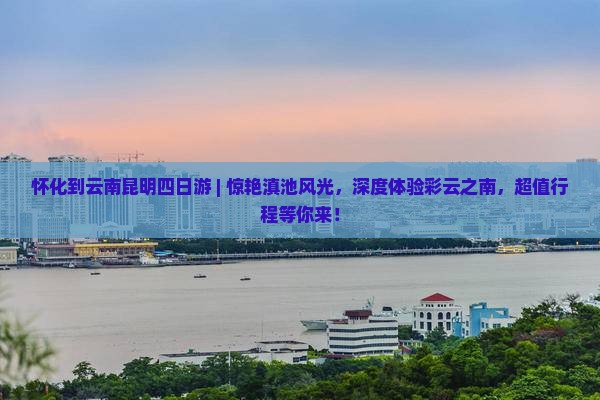 怀化到云南昆明四日游