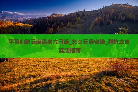 平顶山到云南温泉六日游 平顶山到云南温泉六日游