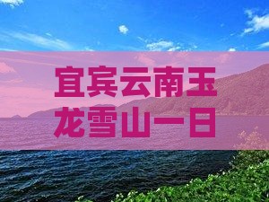 宜宾到云南玉龙雪山一日