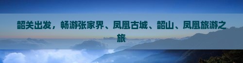 韶关去张家界凤凰古城团体旅游