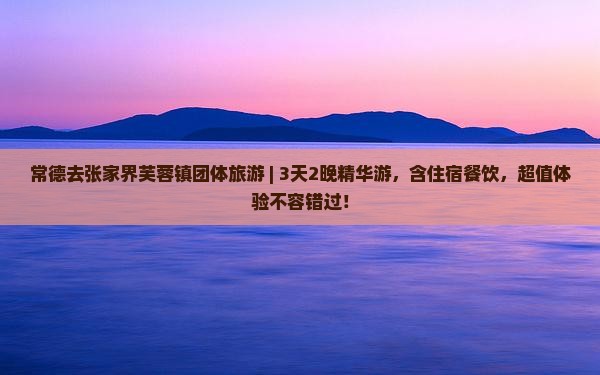 常德去张家界芙蓉镇团体旅游