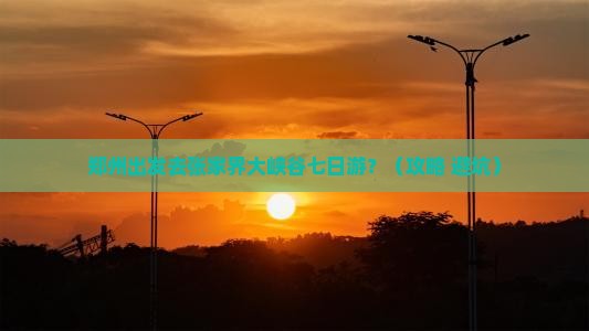 郑州去张家界大峡谷七日游