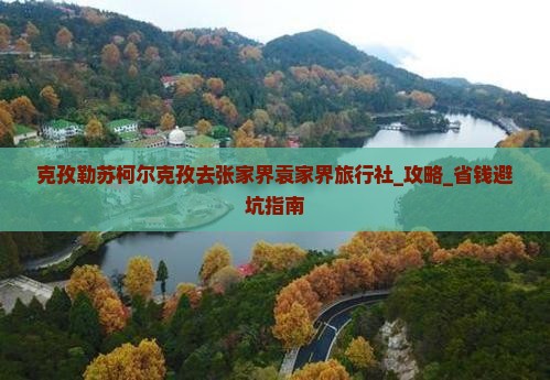 克孜勒苏柯尔克孜去张家界袁家界旅行社
