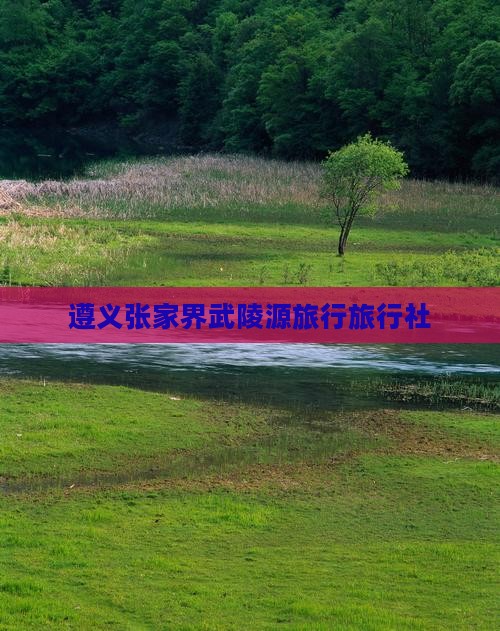 遵义去张家界武陵源旅行社