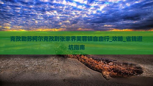 克孜勒苏柯尔克孜到张家界芙蓉镇自由行