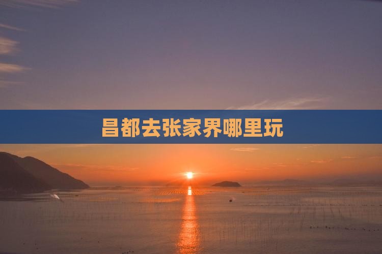 昌都去张家界哪里玩