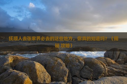 抚顺去张家界必去地