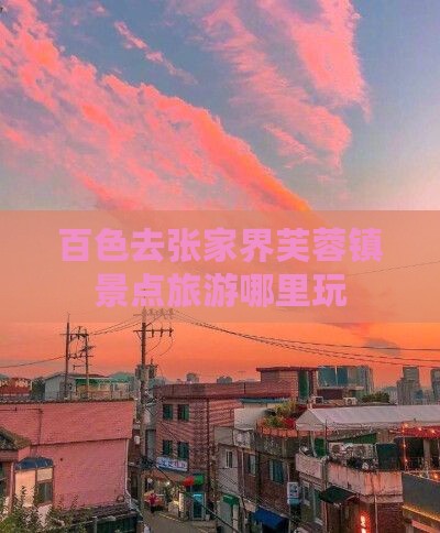 百色去张家界芙蓉镇哪里玩
