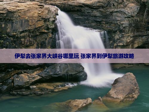 伊犁去张家界大峡谷哪里玩