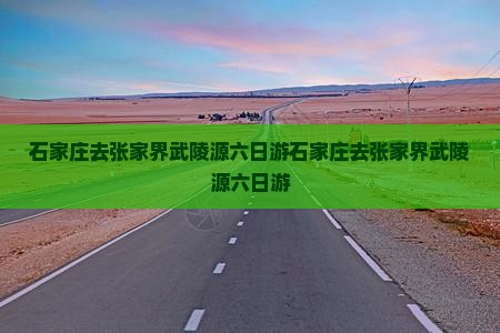 石家庄去张家界武陵源六日游