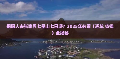 揭阳去张家界七星山七日游 揭阳去张家界七星山七日游