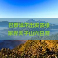 巴彦淖尔去张家界天子山六日游