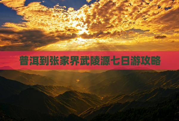 普洱到张家界武陵源七日游