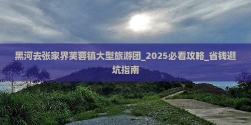 黑河去张家界芙蓉镇大型旅游团