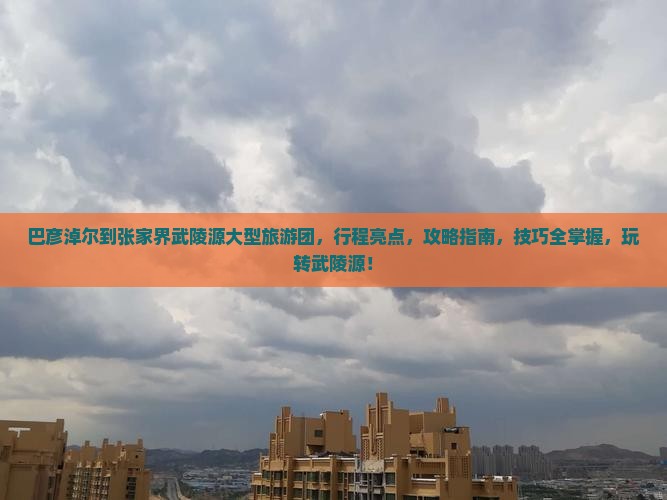 巴彦淖尔到张家界武陵源大型旅游团