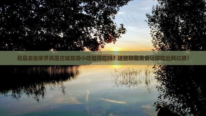 和县去张家界凤凰古城旅游小吃 和县去张家界凤凰古城旅游小吃