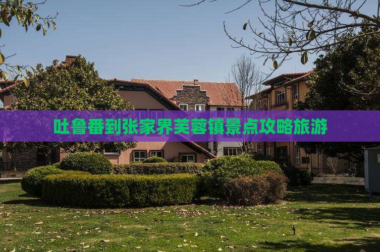 吐鲁番到张家界芙蓉镇景点