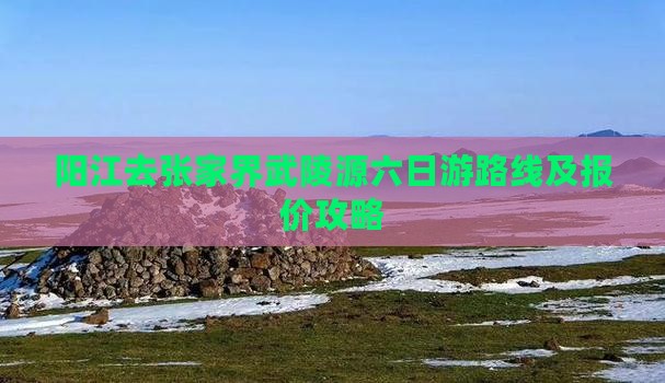 阳江去张家界武陵源六日游