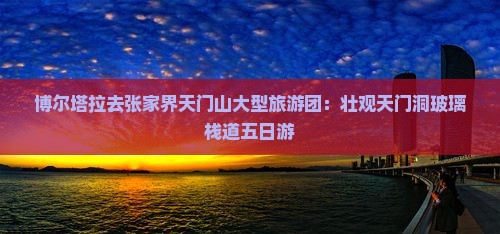 博尔塔拉去张家界天门山大型旅游团