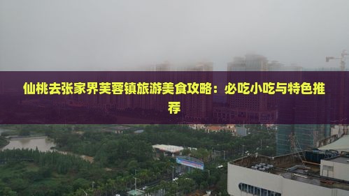仙桃去张家界芙蓉镇旅游小吃 仙桃去张家界芙蓉镇旅游小吃
