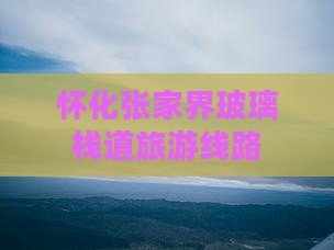 怀化去张家界玻璃栈道旅行社
