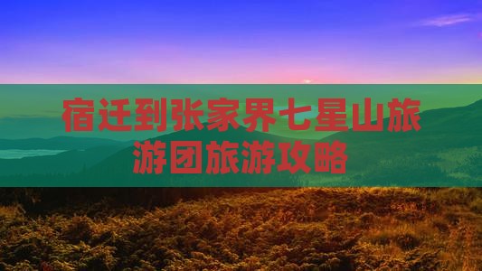 宿迁到张家界七星山大型旅游团