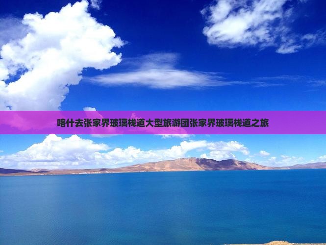 喀什去张家界玻璃栈道大型旅游团 喀什去张家界玻璃栈道大型旅游团