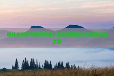喀什去张家界玻璃栈道大型旅游团 喀什去张家界玻璃栈道大型旅游团