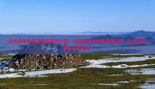 徐州去张家界芙蓉镇旅游小吃 徐州去张家界芙蓉镇旅游小吃